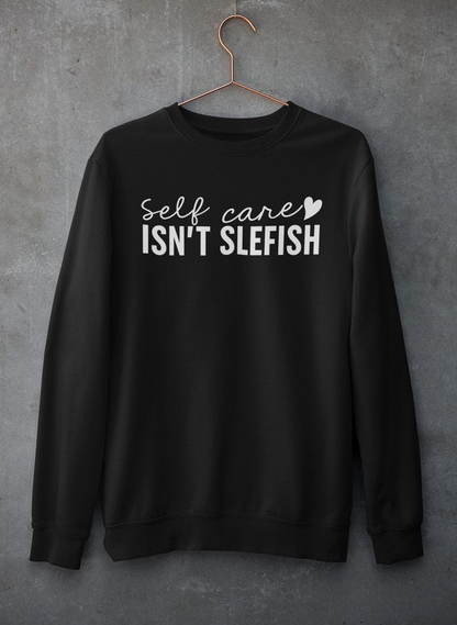 Self Care Isn't Selfish Sweatshirt - Ultimate Combination Of Warmth & Comfort